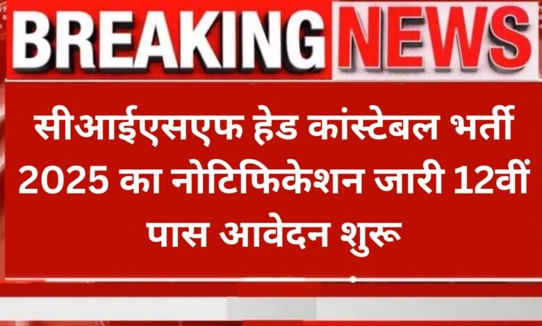 CISF Head Constable Recruitment 2025, सीआईएसएफ हेड कांस्टेबल भर्ती 2025 का नोटिफिकेशन जारी 12वीं पास आवेदन शुरू